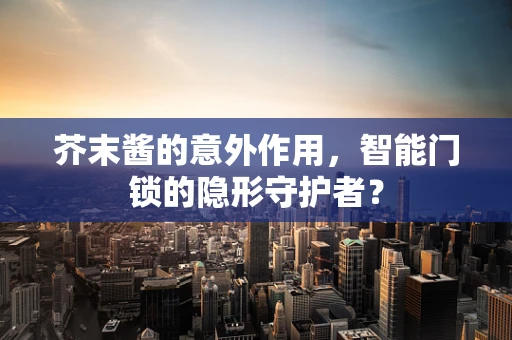 芥末酱的意外作用，智能门锁的隐形守护者？