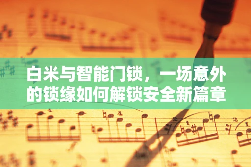白米与智能门锁，一场意外的锁缘如何解锁安全新篇章？