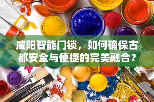 咸阳智能门锁，如何确保古都安全与便捷的完美融合？