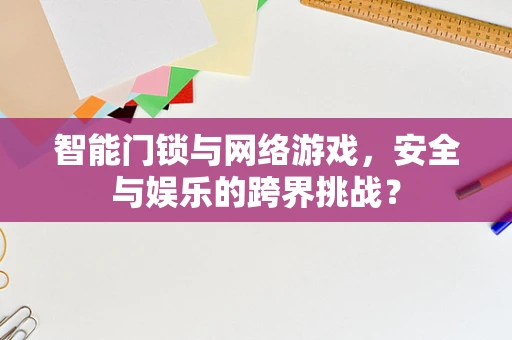 智能门锁与网络游戏，安全与娱乐的跨界挑战？