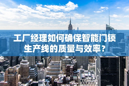 工厂经理如何确保智能门锁生产线的质量与效率？