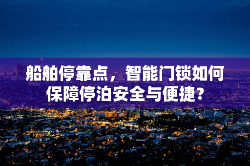 船舶停靠点，智能门锁如何保障停泊安全与便捷？