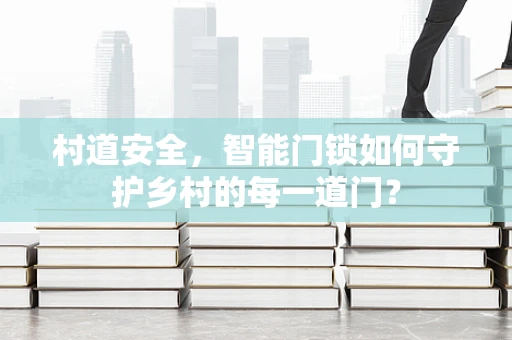 村道安全，智能门锁如何守护乡村的每一道门？