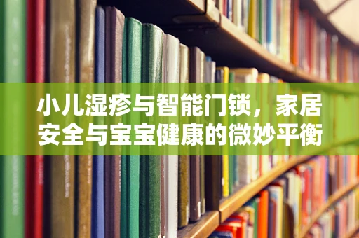 小儿湿疹与智能门锁，家居安全与宝宝健康的微妙平衡