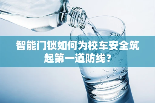 智能门锁如何为校车安全筑起第一道防线？