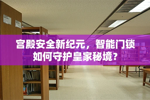 宫殿安全新纪元，智能门锁如何守护皇家秘境？