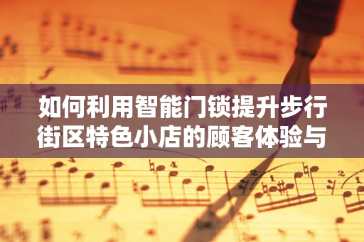 如何利用智能门锁提升步行街区特色小店的顾客体验与安全？