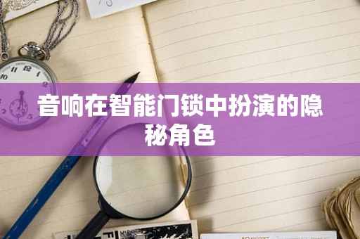 音响在智能门锁中扮演的隐秘角色