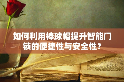 如何利用棒球帽提升智能门锁的便捷性与安全性？