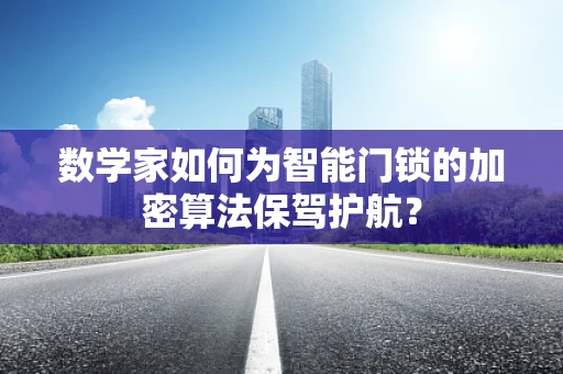 数学家如何为智能门锁的加密算法保驾护航？
