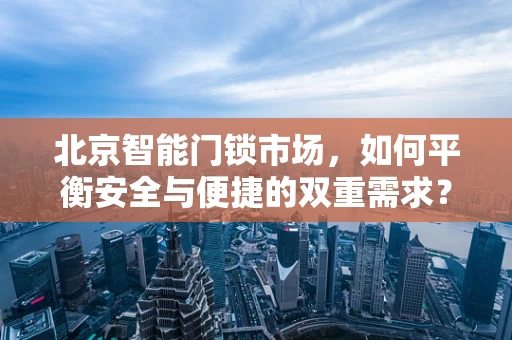 北京智能门锁市场，如何平衡安全与便捷的双重需求？