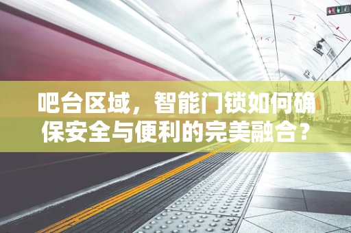 吧台区域，智能门锁如何确保安全与便利的完美融合？