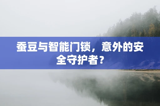蚕豆与智能门锁，意外的安全守护者？
