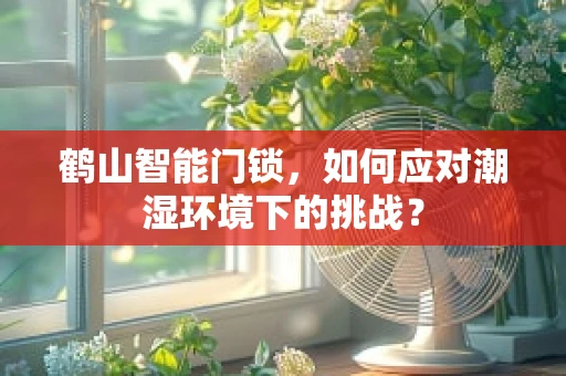 鹤山智能门锁，如何应对潮湿环境下的挑战？
