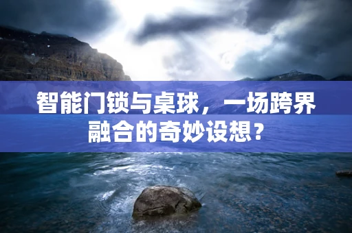 智能门锁与桌球，一场跨界融合的奇妙设想？