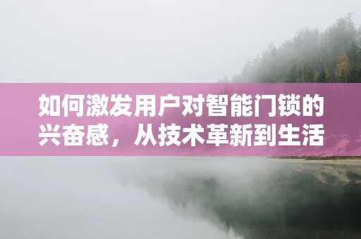 如何激发用户对智能门锁的兴奋感，从技术革新到生活方式的跃迁
