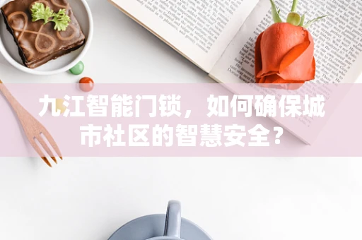 九江智能门锁，如何确保城市社区的智慧安全？