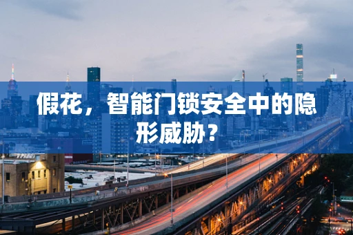 假花，智能门锁安全中的隐形威胁？