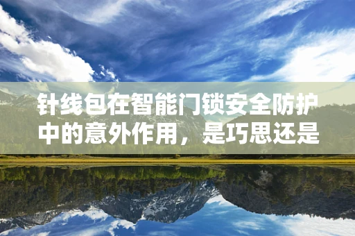 针线包在智能门锁安全防护中的意外作用，是巧思还是隐患？