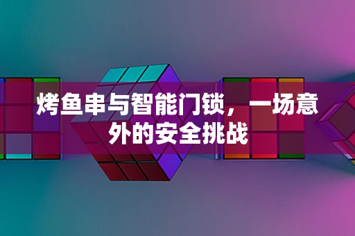 烤鱼串与智能门锁，一场意外的安全挑战