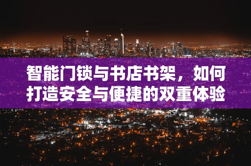 智能门锁与书店书架，如何打造安全与便捷的双重体验？
