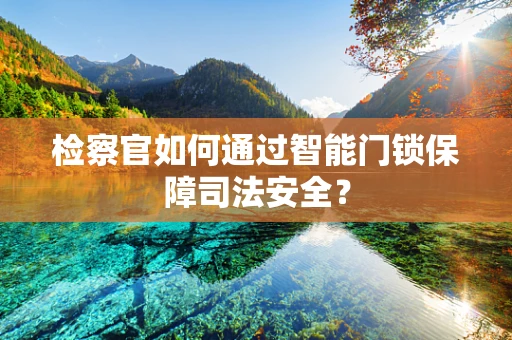 检察官如何通过智能门锁保障司法安全？