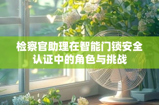 检察官助理在智能门锁安全认证中的角色与挑战