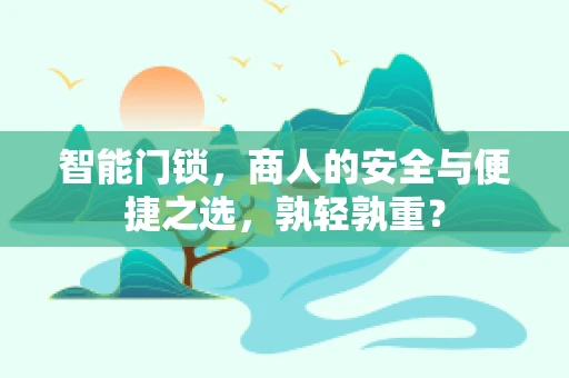 智能门锁，商人的安全与便捷之选，孰轻孰重？