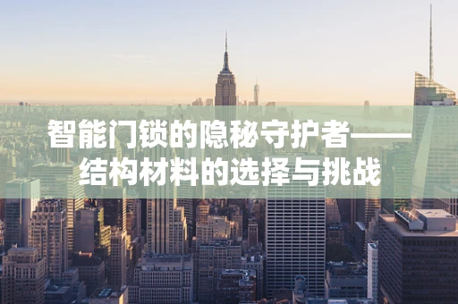 智能门锁的隐秘守护者——结构材料的选择与挑战