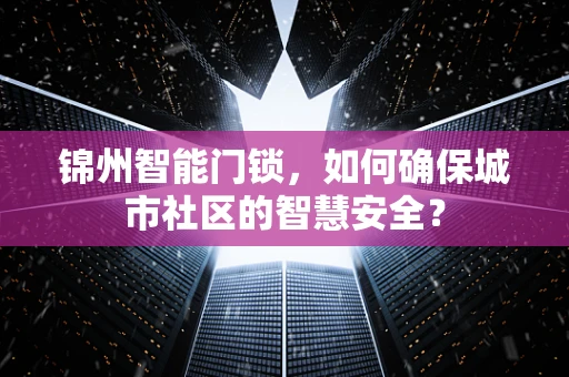锦州智能门锁，如何确保城市社区的智慧安全？