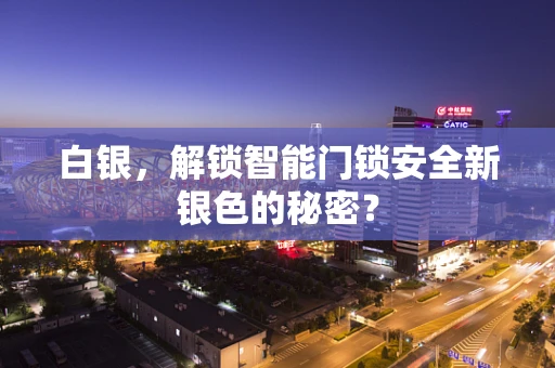 白银，解锁智能门锁安全新银色的秘密？