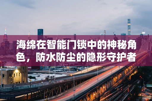 海绵在智能门锁中的神秘角色，防水防尘的隐形守护者？