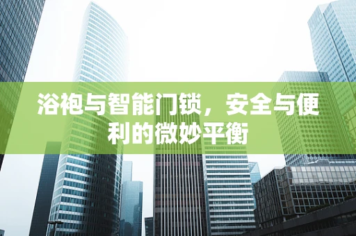 浴袍与智能门锁，安全与便利的微妙平衡