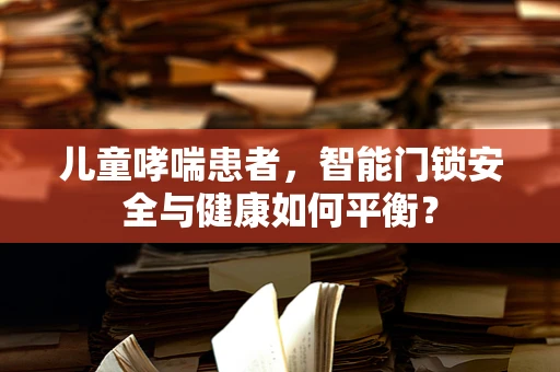 儿童哮喘患者，智能门锁安全与健康如何平衡？
