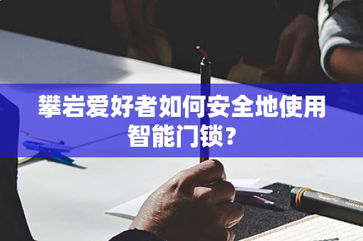 攀岩爱好者如何安全地使用智能门锁？