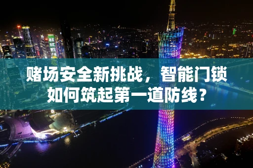 赌场安全新挑战，智能门锁如何筑起第一道防线？