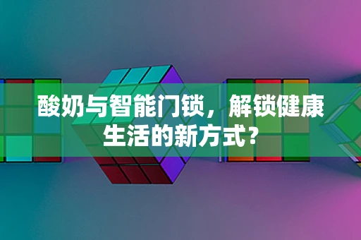 酸奶与智能门锁，解锁健康生活的新方式？