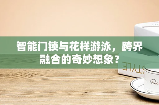 智能门锁与花样游泳，跨界融合的奇妙想象？