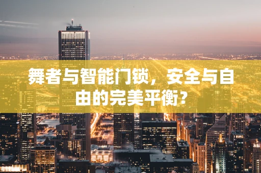 舞者与智能门锁，安全与自由的完美平衡？