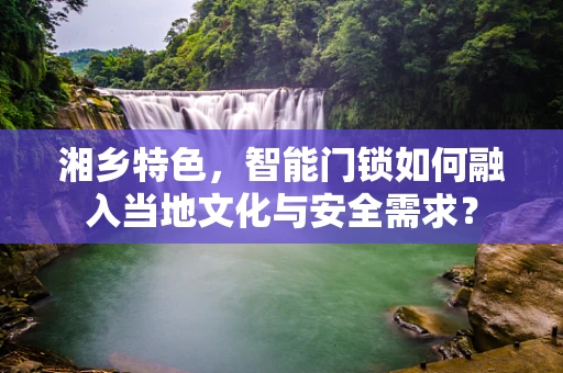 湘乡特色，智能门锁如何融入当地文化与安全需求？