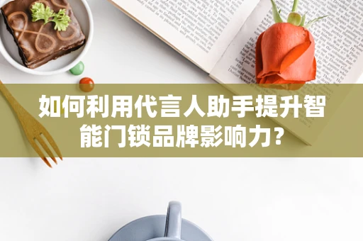 如何利用代言人助手提升智能门锁品牌影响力？