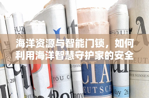 海洋资源与智能门锁，如何利用海洋智慧守护家的安全？