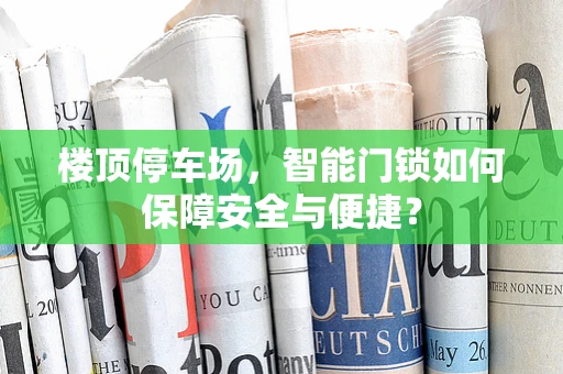 楼顶停车场，智能门锁如何保障安全与便捷？