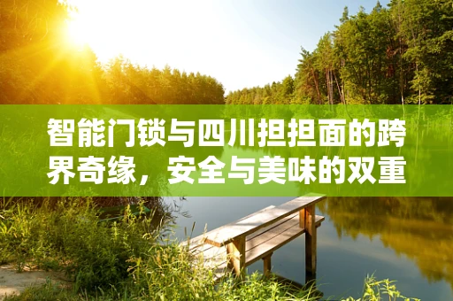 智能门锁与四川担担面的跨界奇缘，安全与美味的双重解锁