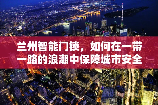兰州智能门锁，如何在一带一路的浪潮中保障城市安全？