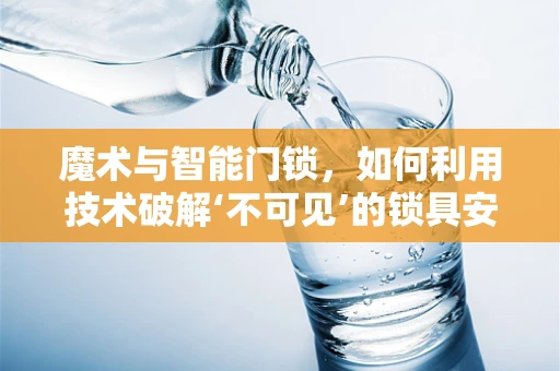 魔术与智能门锁，如何利用技术破解‘不可见’的锁具安全？