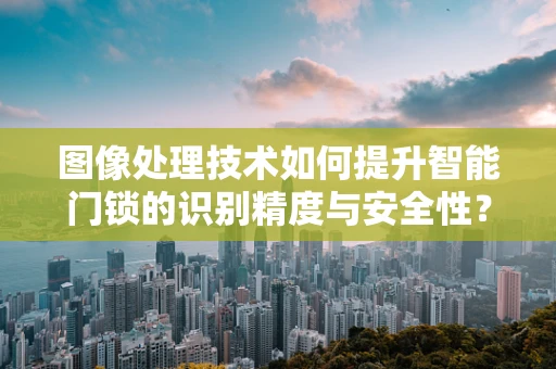图像处理技术如何提升智能门锁的识别精度与安全性？