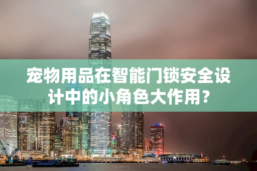 宠物用品在智能门锁安全设计中的小角色大作用？