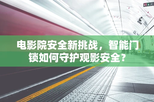 电影院安全新挑战，智能门锁如何守护观影安全？