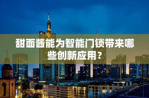甜面酱能为智能门锁带来哪些创新应用？